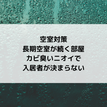空室対策。カビ臭さや悪臭が原因で入居者が決まらない場合は早急に原因究明を