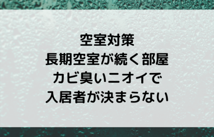 空室対策。カビ臭さや悪臭が原因で入居者が決まらない場合は早急に原因究明を