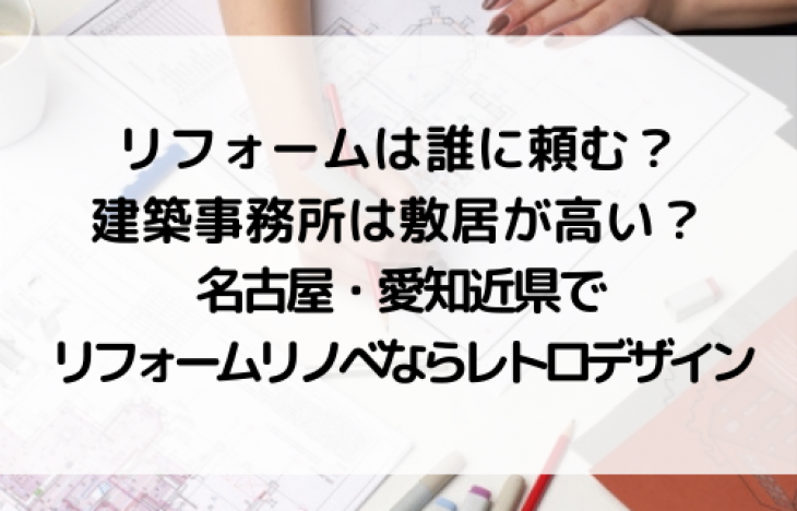 リフォームは誰に頼む?建築事務所は敷居が高い?名古屋・愛知近県でリフォームリノベならレトロデザイン