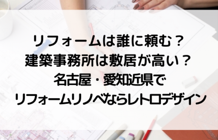 リフォームは誰に頼む？建築事務所は敷居が高い？名古屋・愛知近県でリフォームリノベならレトロデザイン