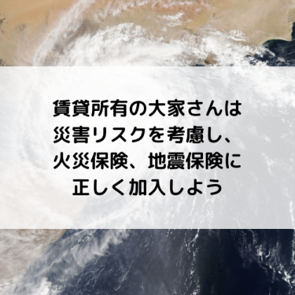 賃貸所有の大家さんは災害リスクを考慮し、火災保険、地震保険に正しく加入しよう
