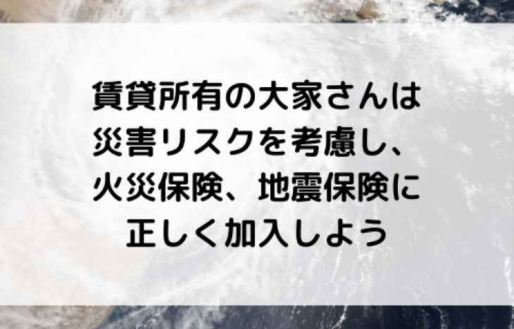 賃貸所有の大家さんは災害リスクを考慮し、火災保険、地震保険に正しく加入しよう