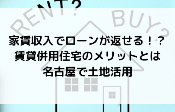家賃収入でローンが返せる!?賃貸併用住宅のメリット。名古屋で土地活用