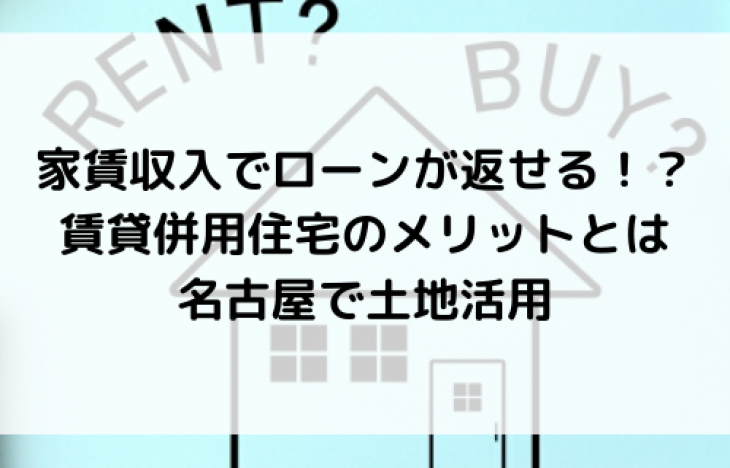 家賃収入でローンが返せる！？賃貸併用住宅のメリット。名古屋で土地活用