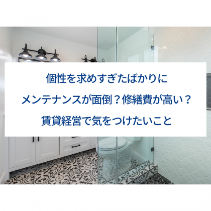 個性を求めすぎたばかりにメンテナンスが面倒?修繕費が高い?賃貸経営で気をつけたいこと