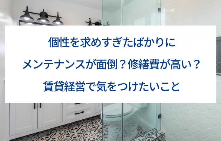 個性を求めすぎたばかりにメンテナンスが面倒?修繕費が高い?賃貸経営で気をつけたいこと